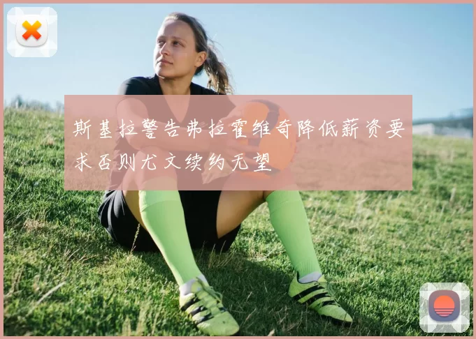 斯基拉警告弗拉霍维奇降低薪资要求否则尤文续约无望