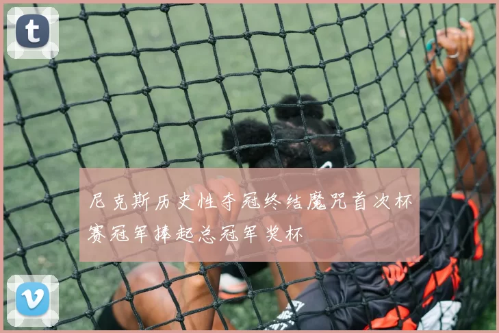 尼克斯历史性夺冠终结魔咒首次杯赛冠军捧起总冠军奖杯