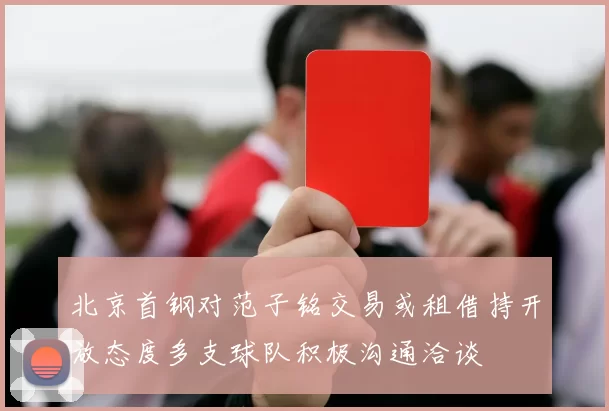 北京首钢对范子铭交易或租借持开放态度多支球队积极沟通洽谈