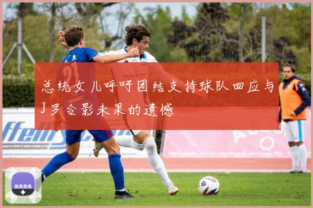 总统女儿呼吁团结支持球队回应与J罗合影未果的遗憾