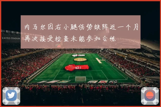内马尔因右小腿伤势缺阵近一个月再次接受检查未能参加合练