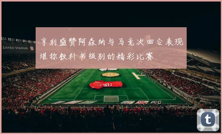 亨利盛赞阿森纳与马竞次回合表现堪称教科书级别的精彩比赛