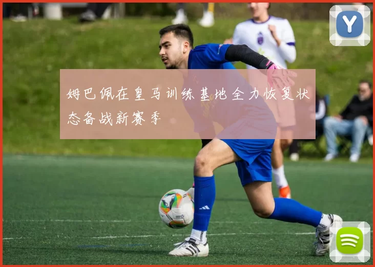 姆巴佩在皇马训练基地全力恢复状态备战新赛季