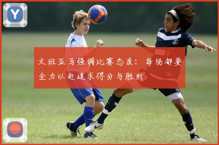文班亚马强调比赛态度：每场都要全力以赴追求得分与胜利