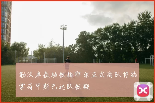 勒沃库森助教梅耶尔正式离队将执掌荷甲斯巴达队教鞭