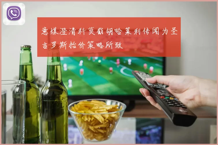 意媒澄清科莫截胡哈莱利传闻为圣吉罗斯抬价策略所致