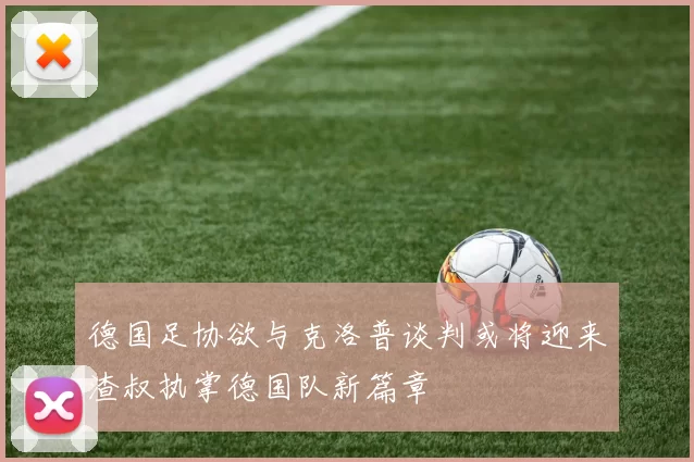 德国足协欲与克洛普谈判或将迎来渣叔执掌德国队新篇章