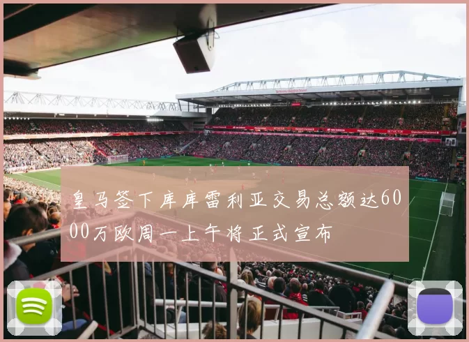 皇马签下库库雷利亚交易总额达6000万欧周一上午将正式宣布