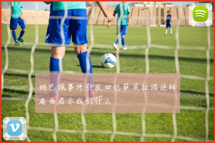 姆巴佩事件引发回忆萨莫拉诺逆转局面启示我们什么