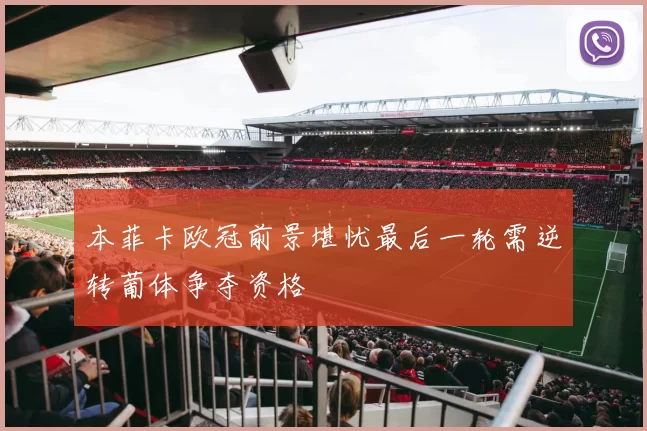 本菲卡欧冠前景堪忧最后一轮需逆转葡体争夺资格