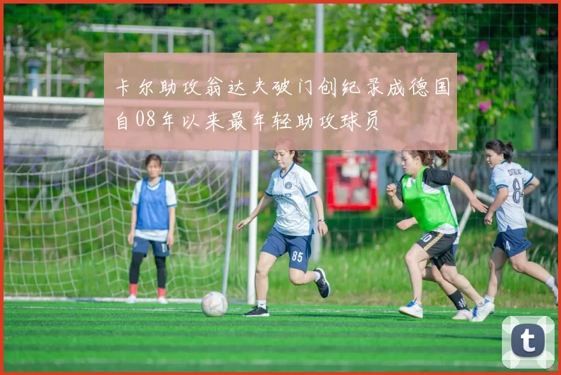 卡尔助攻翁达夫破门创纪录成德国自08年以来最年轻助攻球员