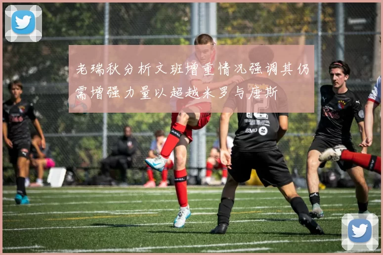 老瑞秋分析文班增重情况强调其仍需增强力量以超越米罗与唐斯