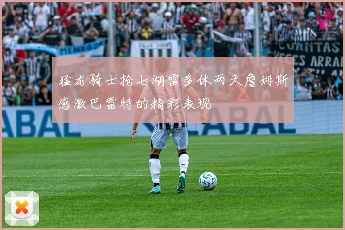 猛龙骑士抢七湖雷多休两天詹姆斯感激巴雷特的精彩表现