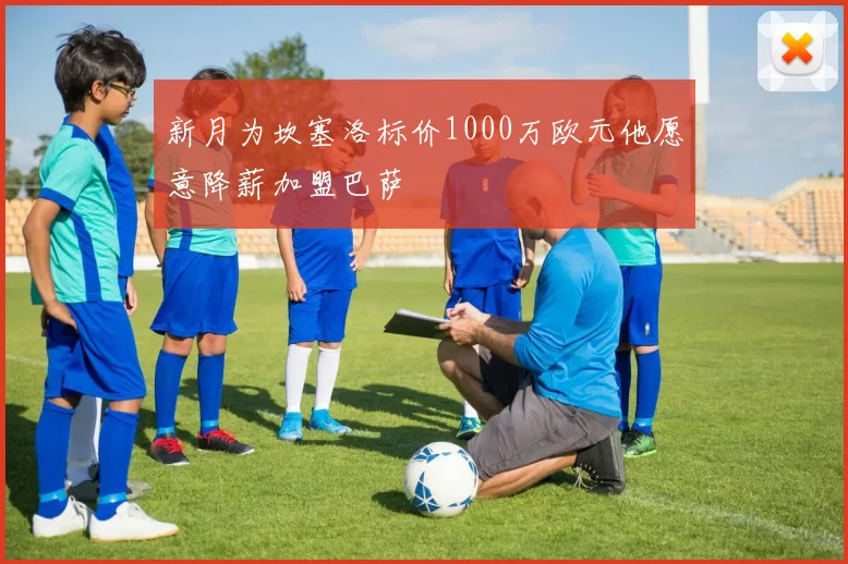 新月为坎塞洛标价1000万欧元他愿意降薪加盟巴萨
