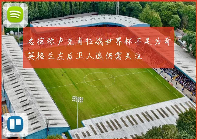 名宿称卢克肖征战世界杯不足为奇英格兰左后卫人选仍需关注