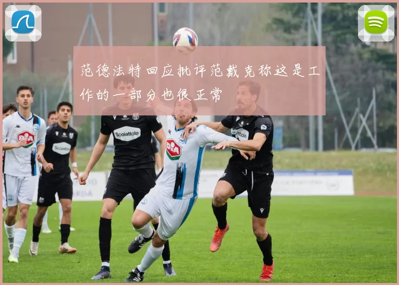范德法特回应批评范戴克称这是工作的一部分也很正常