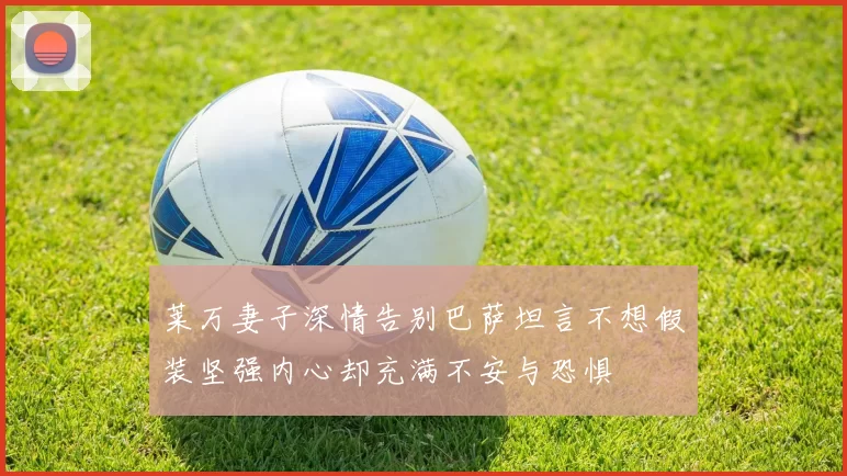 莱万妻子深情告别巴萨坦言不想假装坚强内心却充满不安与恐惧