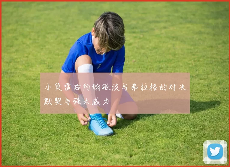 小莫雷兹约翰逊谈与弗拉格的对决默契与强大威力