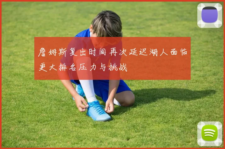 詹姆斯复出时间再次延迟湖人面临更大排名压力与挑战