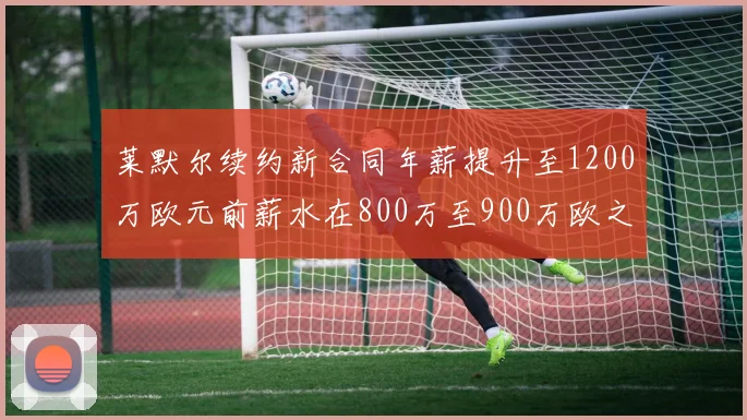 莱默尔续约新合同年薪提升至1200万欧元前薪水在800万至900万欧之间